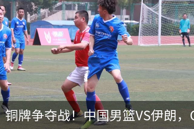 铜牌争夺战！中国男篮VS伊朗，CCTV5直播